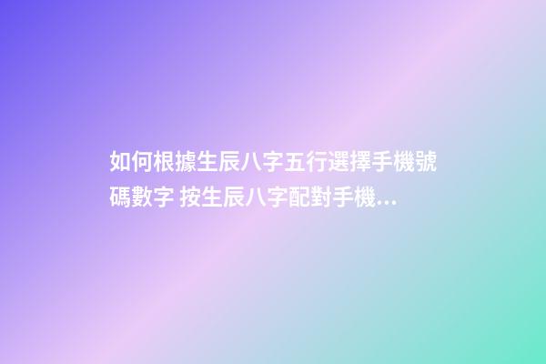 如何根據生辰八字五行選擇手機號碼數字 按生辰八字配對手機號碼，怎么根據五行八字選手機號-第1張-觀點-玄機派